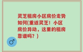 灵芝租房小区房价走势如何(重返灵芝！小区房价异动，这里的租房靠谱吗？)