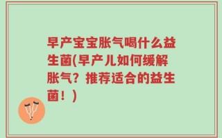 早产宝宝胀气喝什么益生菌(早产儿如何缓解胀气？推荐适合的益生菌！)