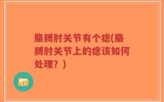 胳膊肘关节有个痣(胳膊肘关节上的痣该如何处理？)