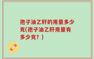 孢子油乙肝的用量多少克(孢子油乙肝用量有多少克？)