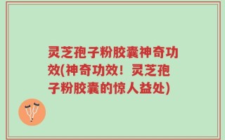 灵芝孢子粉胶囊神奇功效(神奇功效！灵芝孢子粉胶囊的惊人益处)