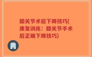 膝关节术后下蹲技巧(康复训练：膝关节手术后正确下蹲技巧)
