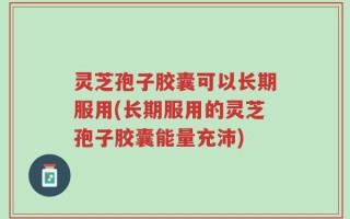 灵芝孢子胶囊可以长期服用(长期服用的灵芝孢子胶囊能量充沛)