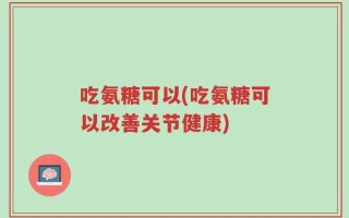 吃氨糖可以(吃氨糖可以改善关节健康)