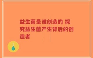 益生菌是谁创造的 探究益生菌产生背后的创造者