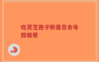 吃灵芝孢子粉是否会导致眩晕