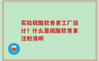 实验硫酸软骨素工厂设计？什么是硫酸软骨素注射液啊