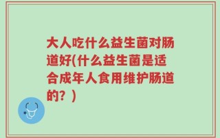 大人吃什么益生菌对肠道好(什么益生菌是适合成年人食用维护肠道的？)