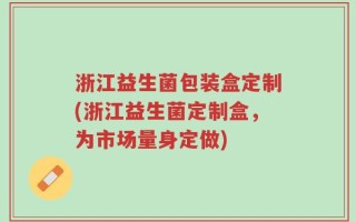 浙江益生菌包装盒定制(浙江益生菌定制盒，为市场量身定做)