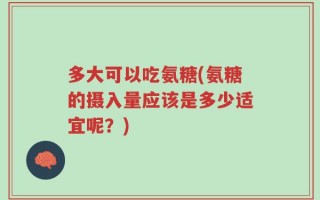 多大可以吃氨糖(氨糖的摄入量应该是多少适宜呢？)