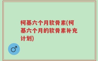 柯基六个月软骨素(柯基六个月的软骨素补充计划)