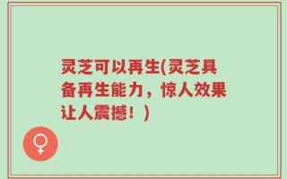 灵芝可以再生(灵芝具备再生能力，惊人效果让人震撼！)