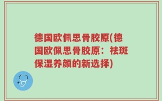 德国欧佩思骨胶原(德国欧佩思骨胶原：祛斑保湿养颜的新选择)