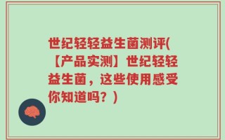世纪轻轻益生菌测评(【产品实测】世纪轻轻益生菌，这些使用感受你知道吗？)