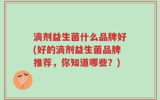 滴剂益生菌什么品牌好(好的滴剂益生菌品牌推荐，你知道哪些？)