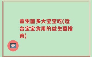 益生菌多大宝宝吃(适合宝宝食用的益生菌指南)