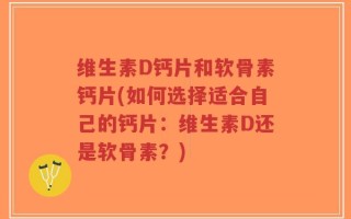 维生素D钙片和软骨素钙片(如何选择适合自己的钙片：维生素D还是软骨素？)