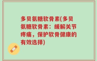 多贝氨糖软骨素(多贝氨糖软骨素：缓解关节疼痛，保护软骨健康的有效选择)