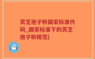 灵芝孢子粉国家标准代码_国家标准下的灵芝孢子粉规范)