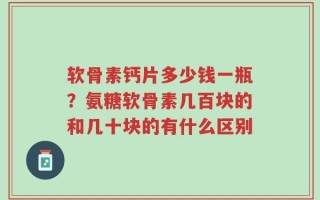 软骨素钙片多少钱一瓶？氨糖软骨素几百块的和几十块的有什么区别