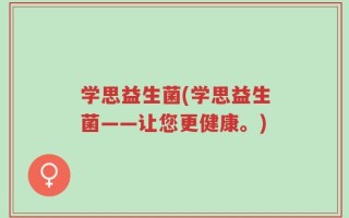 学思益生菌(学思益生菌——让您更健康。)