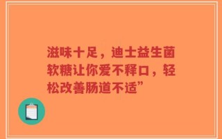 滋味十足，迪士益生菌软糖让你爱不释口，轻松改善肠道不适”