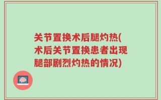 关节置换术后腿灼热(术后关节置换患者出现腿部剧烈灼热的情况)