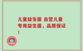儿童益生菌 自营儿童专用益生菌，品质保证！