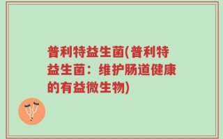 普利特益生菌(普利特益生菌：维护肠道健康的有益微生物)