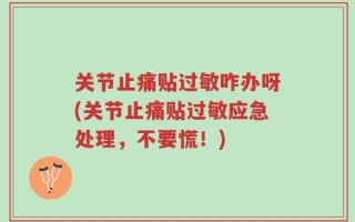 关节止痛贴过敏咋办呀(关节止痛贴过敏应急处理，不要慌！)