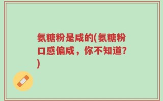 氨糖粉是咸的(氨糖粉口感偏咸，你不知道？)