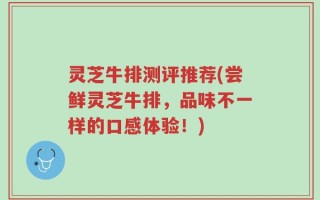 灵芝牛排测评推荐(尝鲜灵芝牛排，品味不一样的口感体验！)