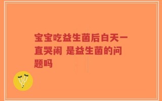 宝宝吃益生菌后白天一直哭闹 是益生菌的问题吗