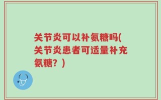 关节炎可以补氨糖吗(关节炎患者可适量补充氨糖？)