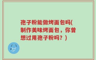 孢子粉能做烤面包吗(制作美味烤面包，你曾想过用孢子粉吗？)
