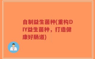 自制益生菌种(重构DIY益生菌种，打造健康好肠道)