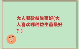 大人哪款益生菌好(大人喜欢哪种益生菌最好？)
