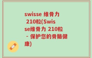 swisse 维骨力 210粒(Swisse维骨力 210粒 - 保护您的骨骼健康)