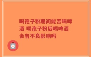 喝孢子粉期间能否喝啤酒 喝孢子粉后喝啤酒会有不良影响吗