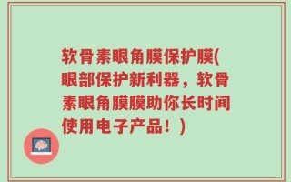 软骨素眼角膜保护膜(眼部保护新利器，软骨素眼角膜膜助你长时间使用电子产品！)