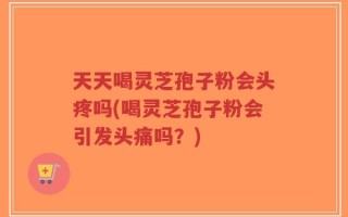 天天喝灵芝孢子粉会头疼吗(喝灵芝孢子粉会引发头痛吗？)