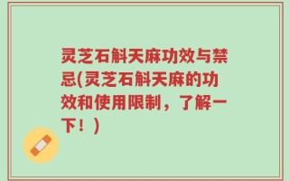 灵芝石斛天麻功效与禁忌(灵芝石斛天麻的功效和使用限制，了解一下！)