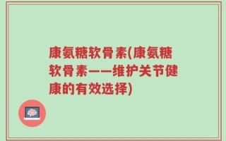 康氨糖软骨素(康氨糖软骨素——维护关节健康的有效选择)