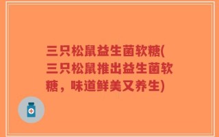 三只松鼠益生菌软糖(三只松鼠推出益生菌软糖，味道鲜美又养生)