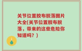关节位置胶布脱落图片大全(关节位置胶布脱落，带来的这些危险你知道吗？)