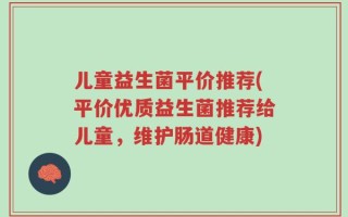 儿童益生菌平价推荐(平价优质益生菌推荐给儿童，维护肠道健康)