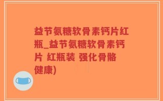 益节氨糖软骨素钙片红瓶_益节氨糖软骨素钙片 红瓶装 强化骨骼健康)