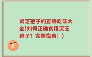 灵芝孢子的正确吃法大全(如何正确食用灵芝孢子？完整指南！)