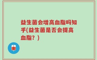 益生菌会增高血脂吗知乎(益生菌是否会提高血脂？)