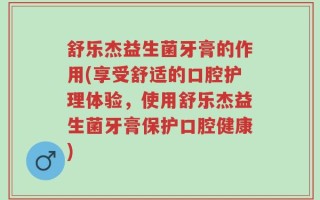 舒乐杰益生菌牙膏的作用(享受舒适的口腔护理体验，使用舒乐杰益生菌牙膏保护口腔健康)